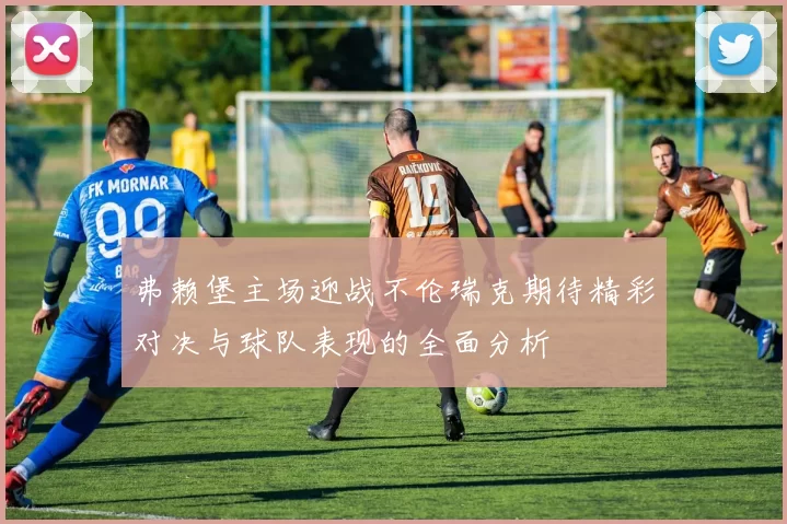 弗赖堡主场迎战不伦瑞克期待精彩对决与球队表现的全面分析