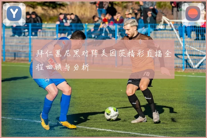 拜仁慕尼黑对阵美因茨精彩直播全程回顾与分析