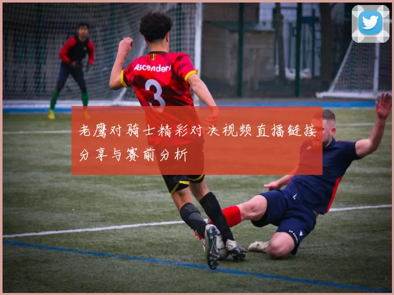 老鹰对骑士精彩对决视频直播链接分享与赛前分析