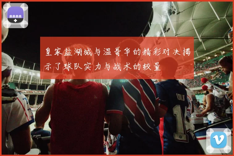 皇家盐湖城与温哥华的精彩对决揭示了球队实力与战术的较量