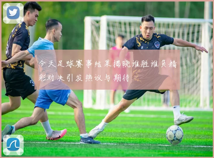 今天足球赛事结果揭晓谁胜谁负精彩对决引发热议与期待