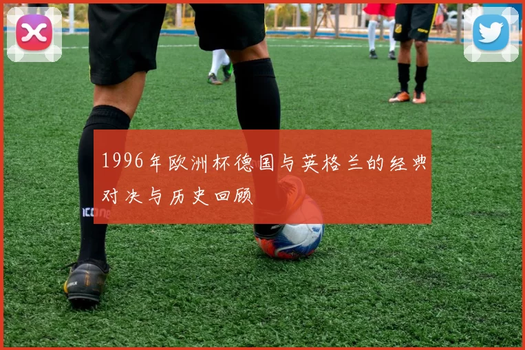1996年欧洲杯德国与英格兰的经典对决与历史回顾