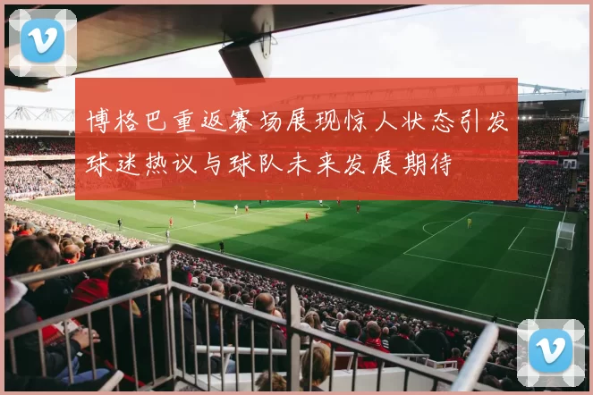 博格巴重返赛场展现惊人状态引发球迷热议与球队未来发展期待