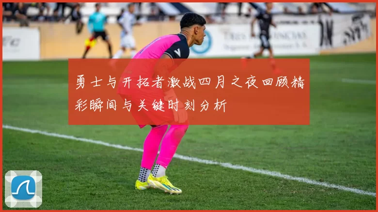 勇士与开拓者激战四月之夜回顾精彩瞬间与关键时刻分析