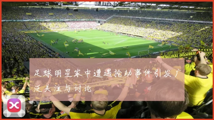 足球明星家中遭遇抢劫事件引发广泛关注与讨论