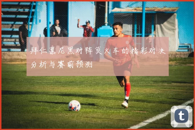 拜仁慕尼黑对阵莫火车的精彩对决分析与赛前预测