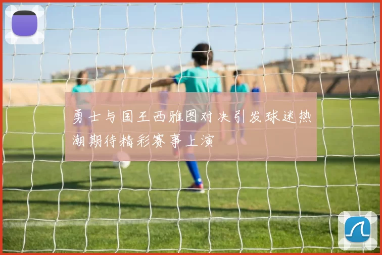 勇士与国王西雅图对决引发球迷热潮期待精彩赛事上演