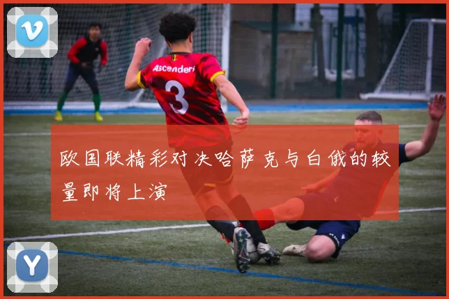 欧国联精彩对决哈萨克与白俄的较量即将上演