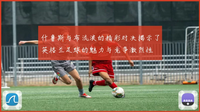 什鲁斯与布流浪的精彩对决揭示了英格兰足球的魅力与竞争激烈性