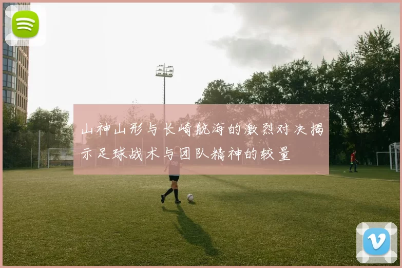 山神山形与长崎航海的激烈对决揭示足球战术与团队精神的较量
