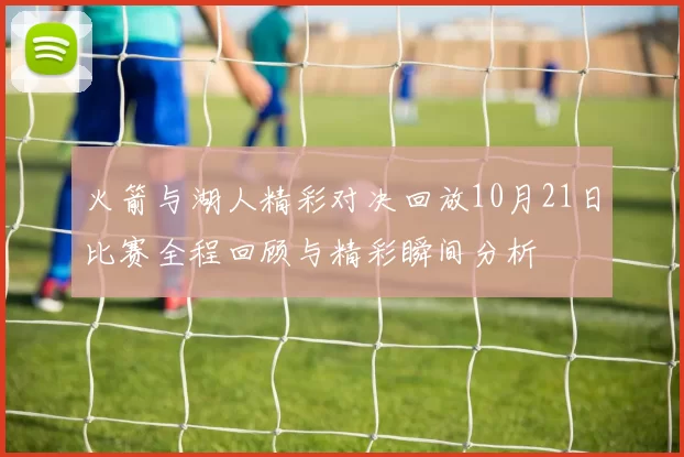 火箭与湖人精彩对决回放10月21日比赛全程回顾与精彩瞬间分析